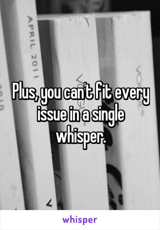 Plus, you can't fit every issue in a single whisper.