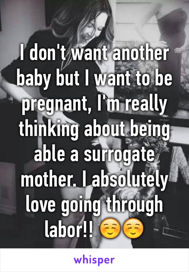 I don't want another baby but I want to be pregnant, I'm really thinking about being able a surrogate mother. I absolutely love going through labor!! ☺️☺️