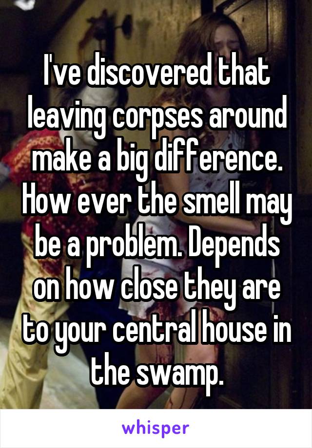 I've discovered that leaving corpses around make a big difference. How ever the smell may be a problem. Depends on how close they are to your central house in the swamp.