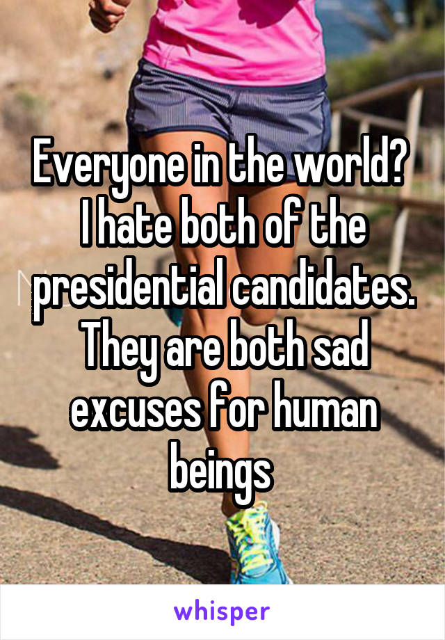 Everyone in the world? 
I hate both of the presidential candidates. They are both sad excuses for human beings 