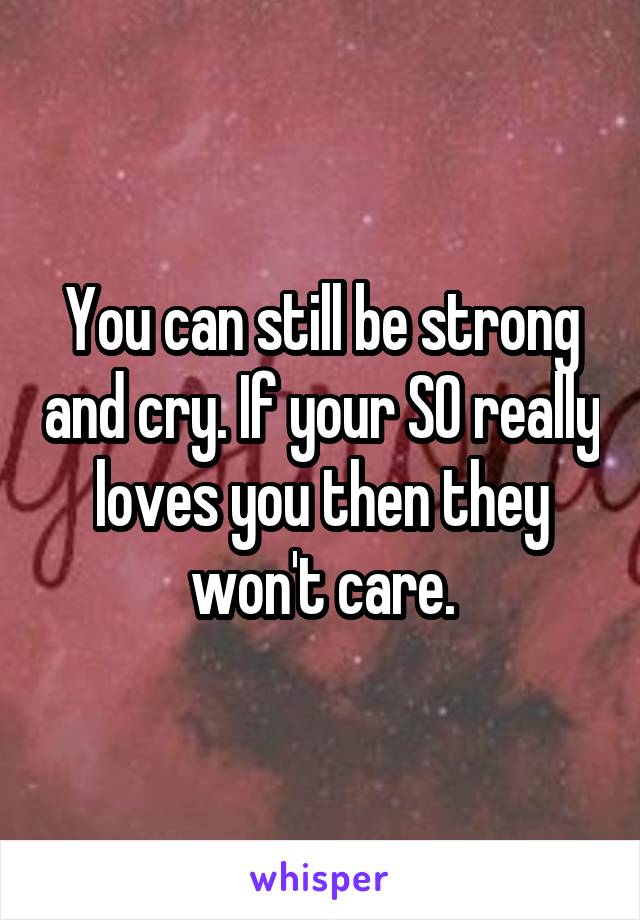 You can still be strong and cry. If your SO really loves you then they won't care.