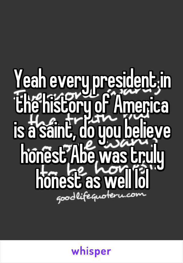 Yeah every president in the history of America is a saint, do you believe honest Abe was truly honest as well lol