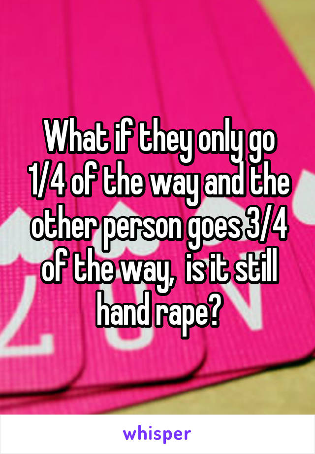 What if they only go 1/4 of the way and the other person goes 3/4 of the way,  is it still hand rape?