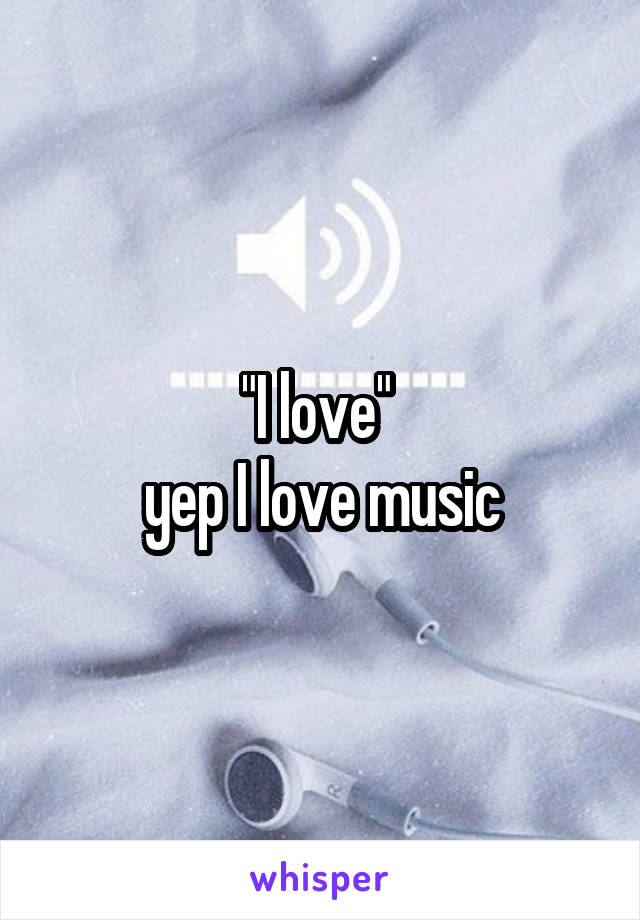 "I love" 
yep I love music