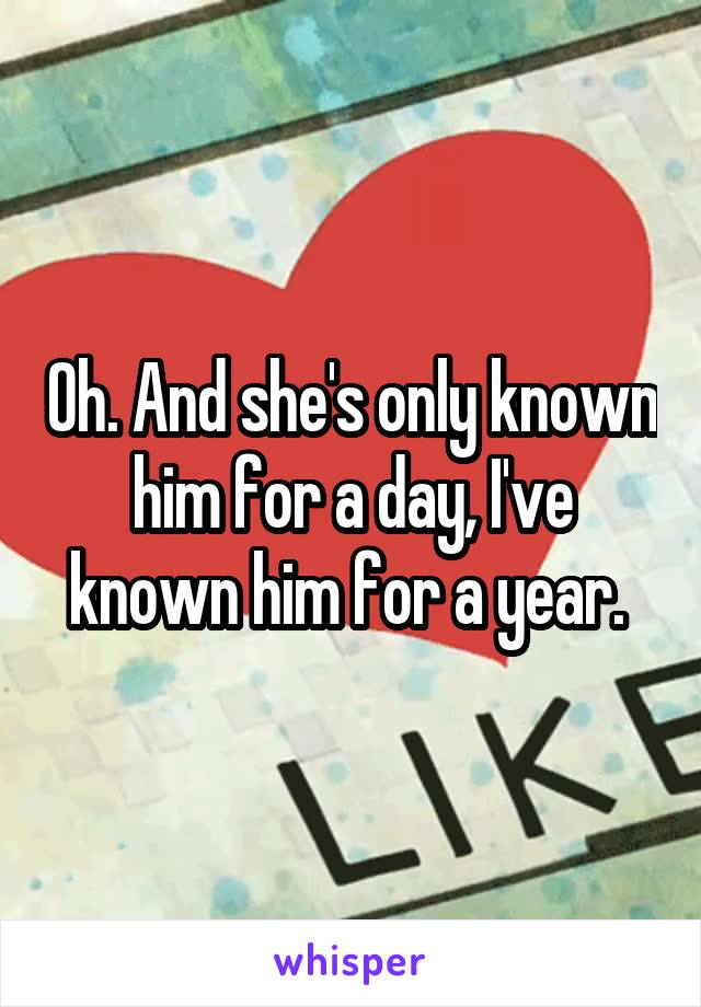Oh. And she's only known him for a day, I've known him for a year. 