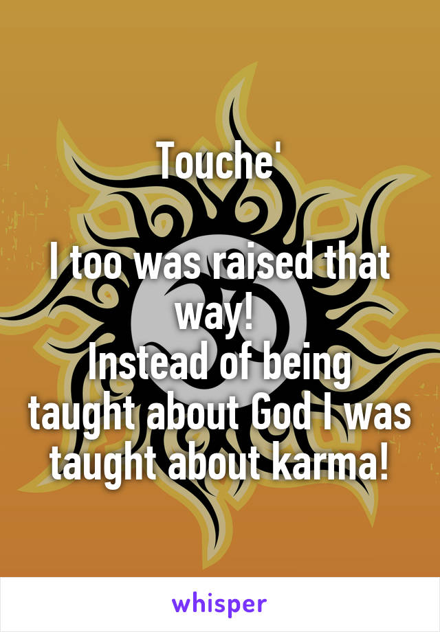 Touche'

I too was raised that way! 
Instead of being taught about God I was taught about karma!