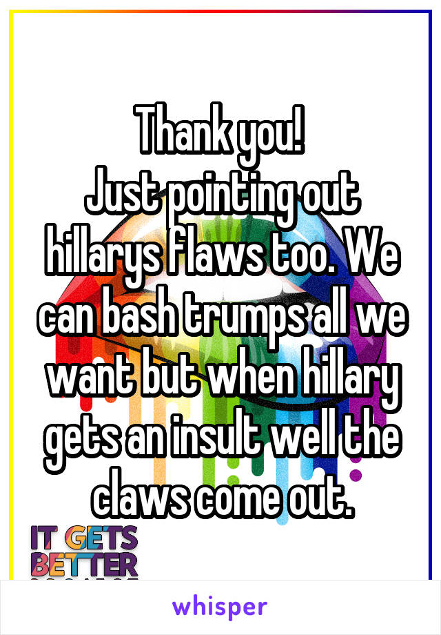 Thank you! 
Just pointing out hillarys flaws too. We can bash trumps all we want but when hillary gets an insult well the claws come out.