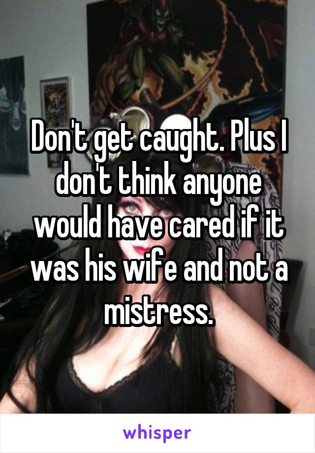 Don't get caught. Plus I don't think anyone would have cared if it was his wife and not a mistress.