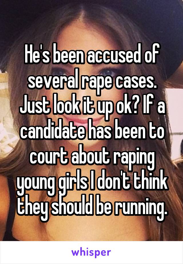 He's been accused of several rape cases. Just look it up ok? If a candidate has been to court about raping young girls I don't think they should be running.