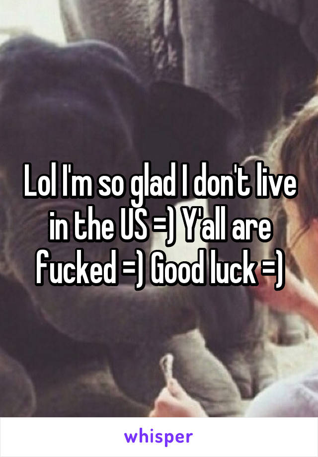 Lol I'm so glad I don't live in the US =) Y'all are fucked =) Good luck =)