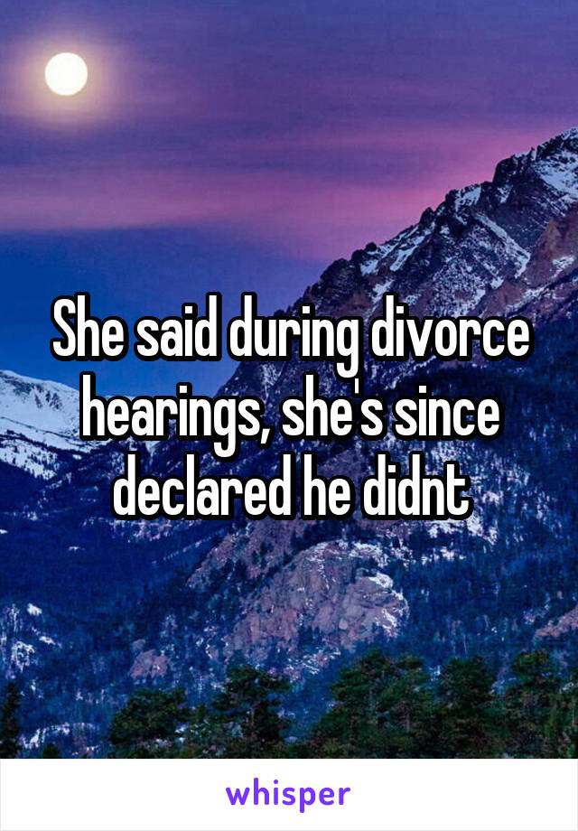 She said during divorce hearings, she's since declared he didnt
