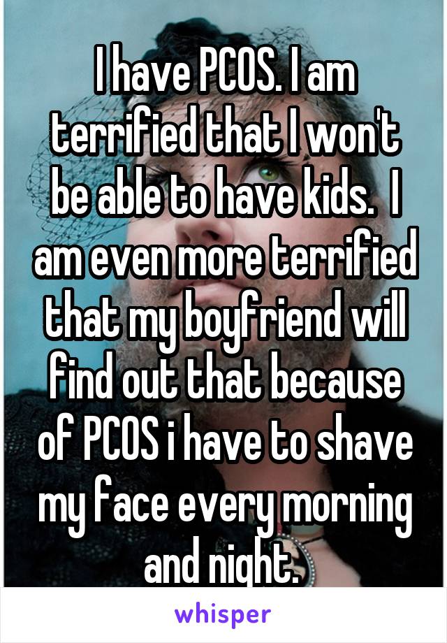 I have PCOS. I am terrified that I won't be able to have kids.  I am even more terrified that my boyfriend will find out that because of PCOS i have to shave my face every morning and night. 