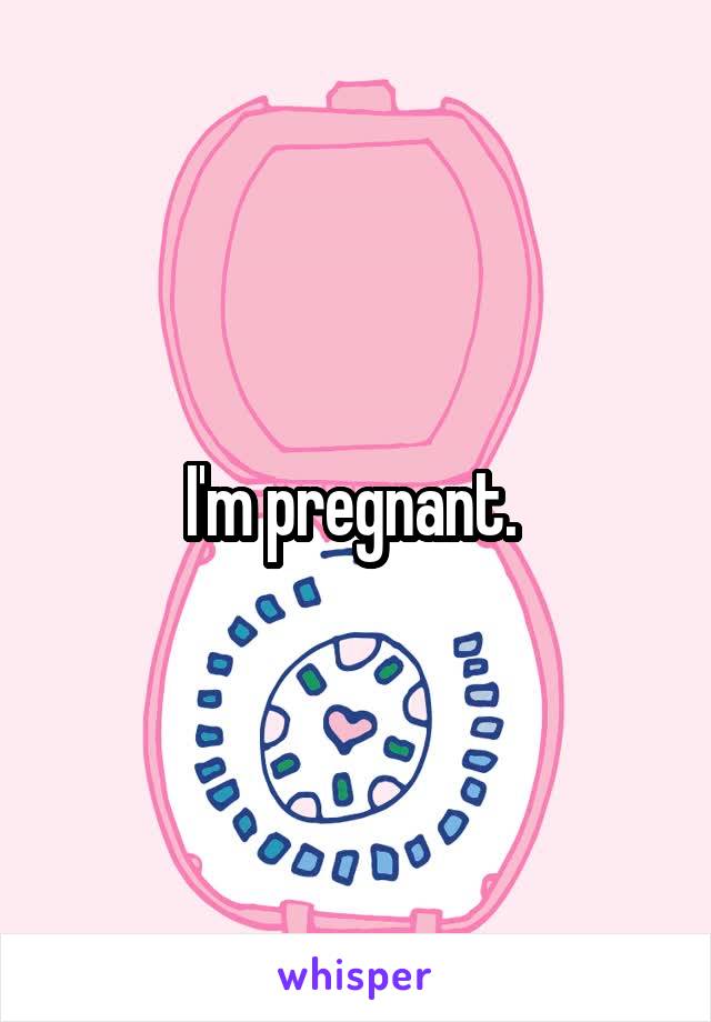 I'm pregnant. 