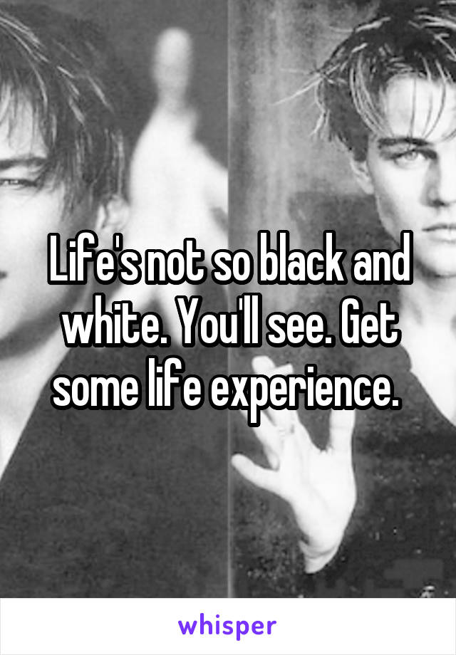 Life's not so black and white. You'll see. Get some life experience. 