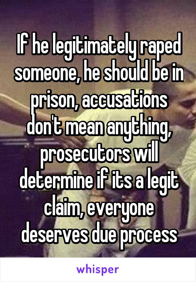 If he legitimately raped someone, he should be in prison, accusations don't mean anything, prosecutors will determine if its a legit claim, everyone deserves due process