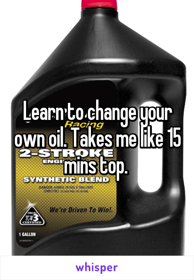 Learn to change your own oil. Takes me like 15 mins top. 