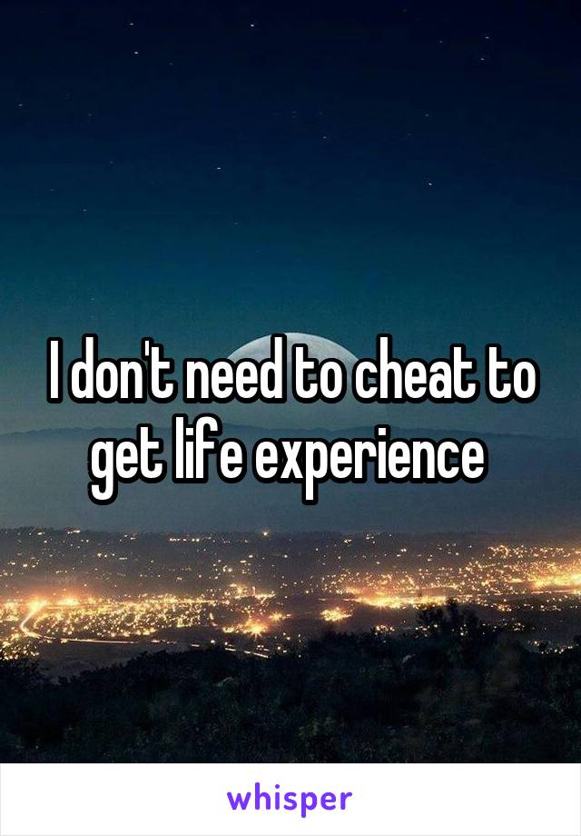 I don't need to cheat to get life experience 