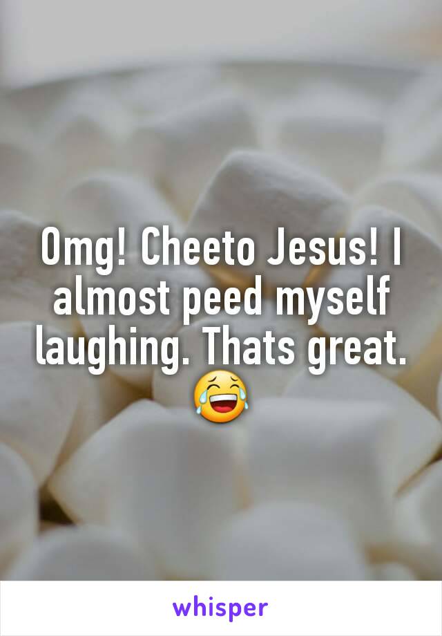 Omg! Cheeto Jesus! I almost peed myself laughing. Thats great. 😂