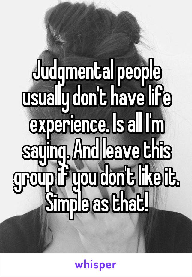 Judgmental people usually don't have life experience. Is all I'm saying. And leave this group if you don't like it. Simple as that!