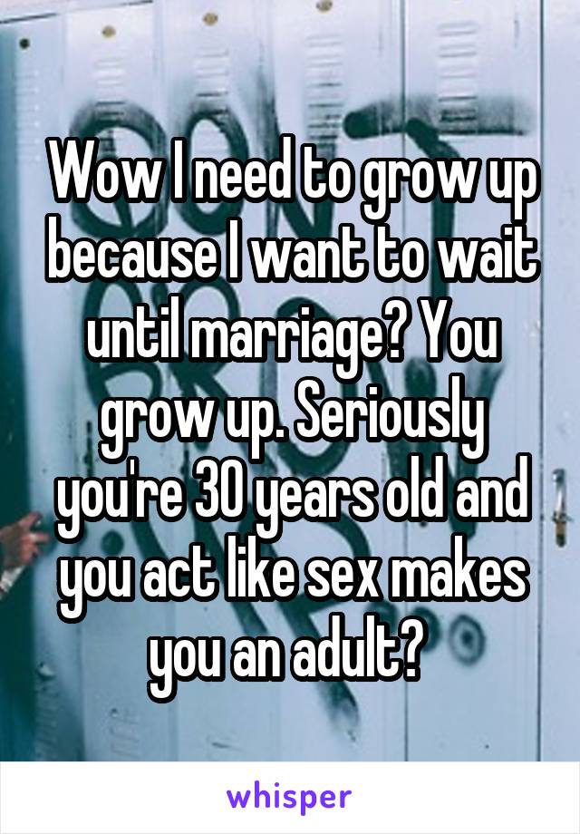 Wow I need to grow up because I want to wait until marriage? You grow up. Seriously you're 30 years old and you act like sex makes you an adult? 
