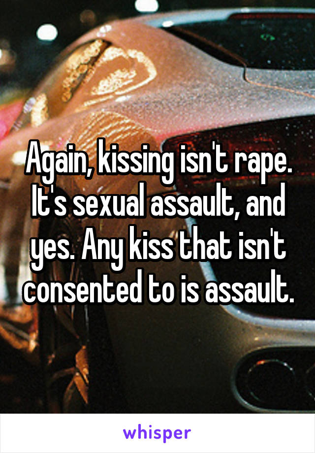 Again, kissing isn't rape. It's sexual assault, and yes. Any kiss that isn't consented to is assault.