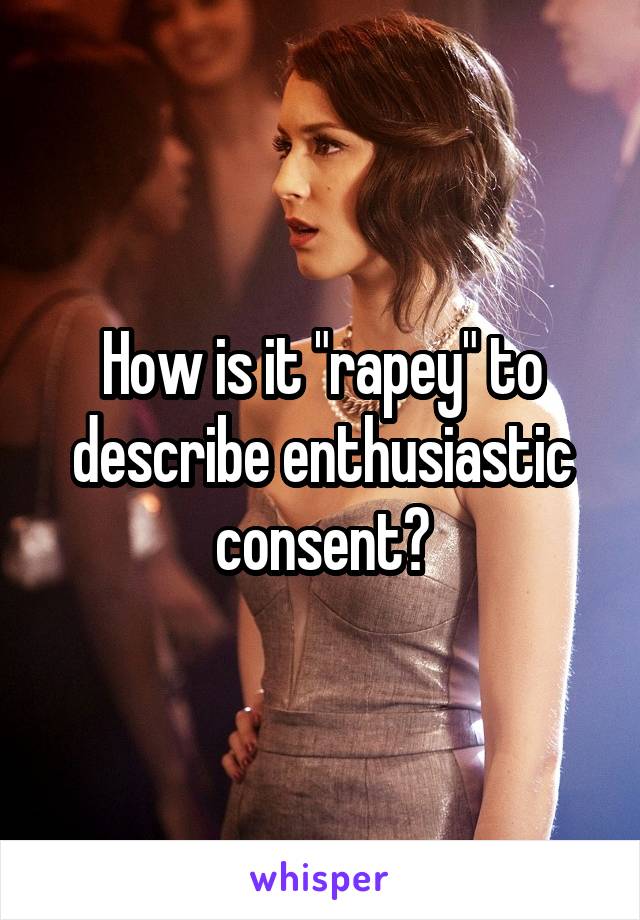 How is it "rapey" to describe enthusiastic consent?