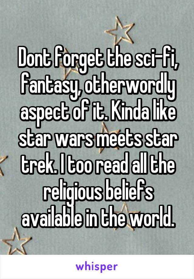 Dont forget the sci-fi, fantasy, otherwordly aspect of it. Kinda like star wars meets star trek. I too read all the religious beliefs available in the world.