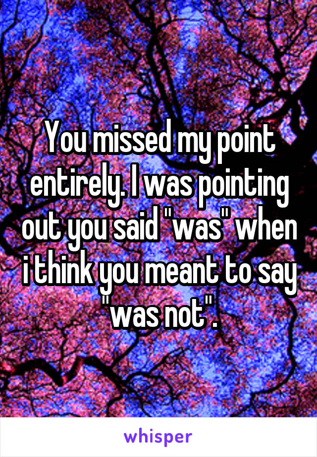 You missed my point entirely. I was pointing out you said "was" when i think you meant to say "was not".