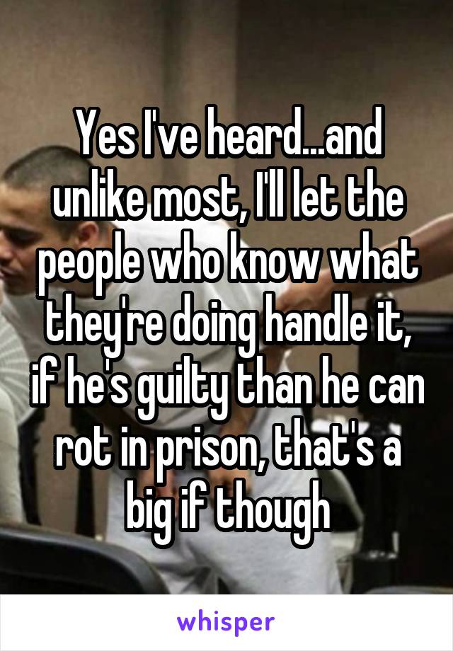Yes I've heard...and unlike most, I'll let the people who know what they're doing handle it, if he's guilty than he can rot in prison, that's a big if though