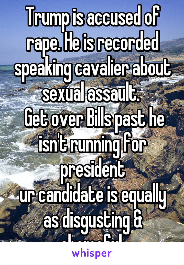 Trump is accused of rape. He is recorded speaking cavalier about sexual assault. 
 Get over Bills past he isn't running for president
ur candidate is equally as disgusting & shameful.