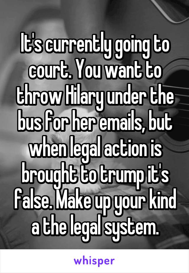 It's currently going to court. You want to throw Hilary under the bus for her emails, but when legal action is brought to trump it's false. Make up your kind a the legal system.