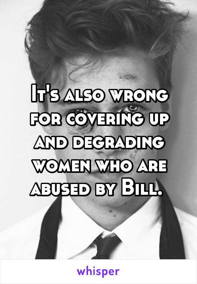 It's also wrong for covering up and degrading women who are abused by Bill. 