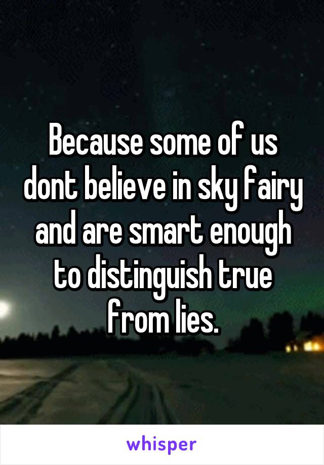 Because some of us dont believe in sky fairy and are smart enough to distinguish true from lies.