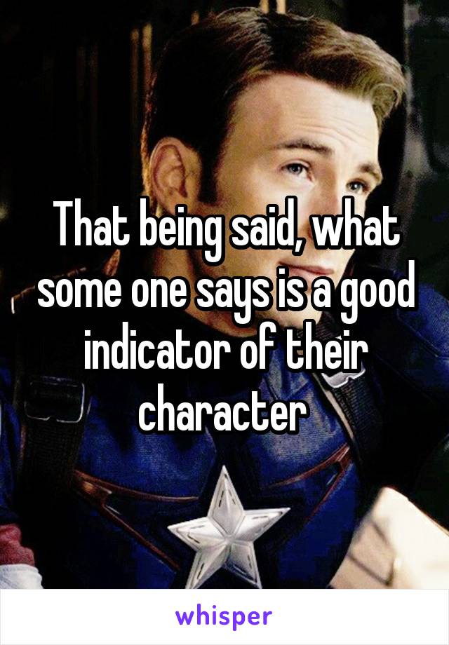That being said, what some one says is a good indicator of their character 