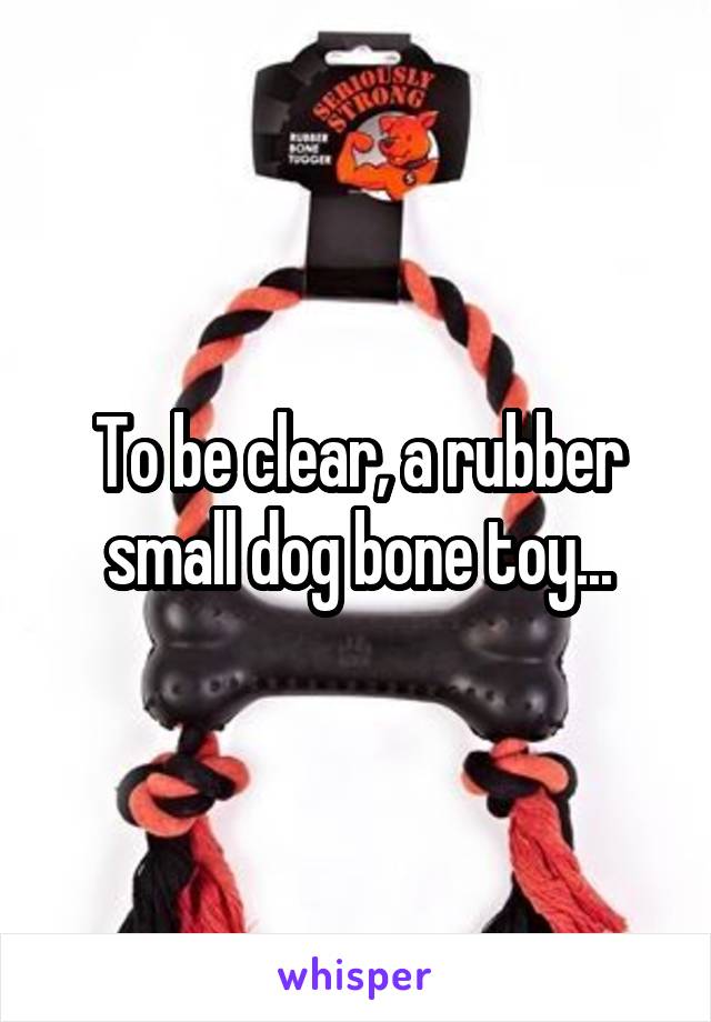 To be clear, a rubber small dog bone toy...