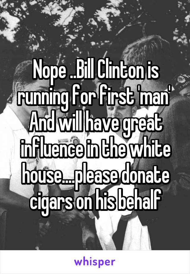 Nope ..Bill Clinton is running for first 'man'  And will have great influence in the white house....please donate cigars on his behalf