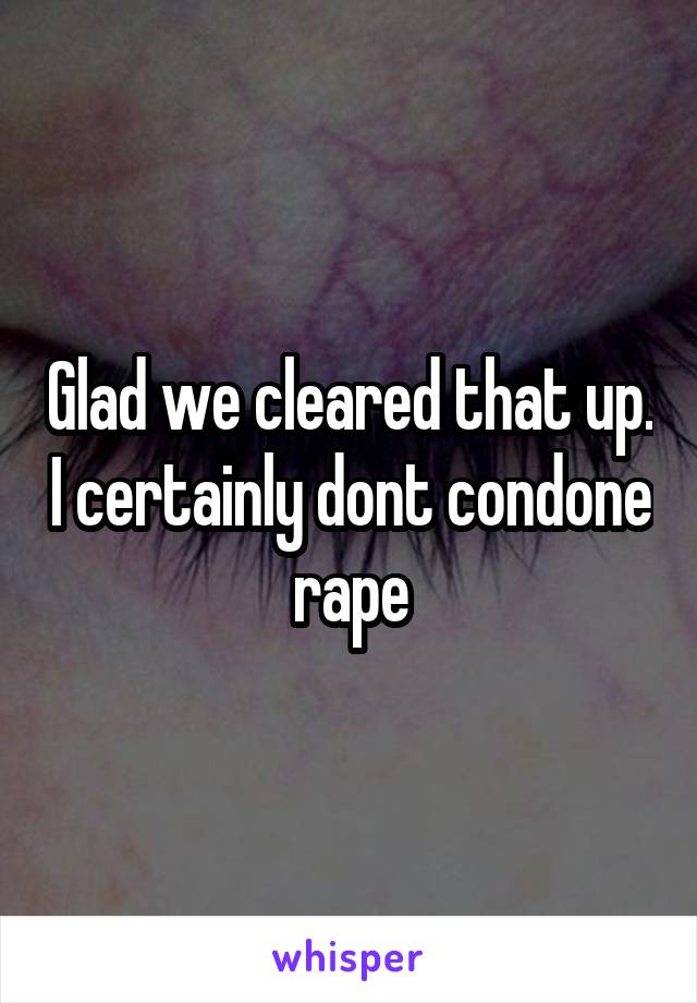 Glad we cleared that up. I certainly dont condone rape