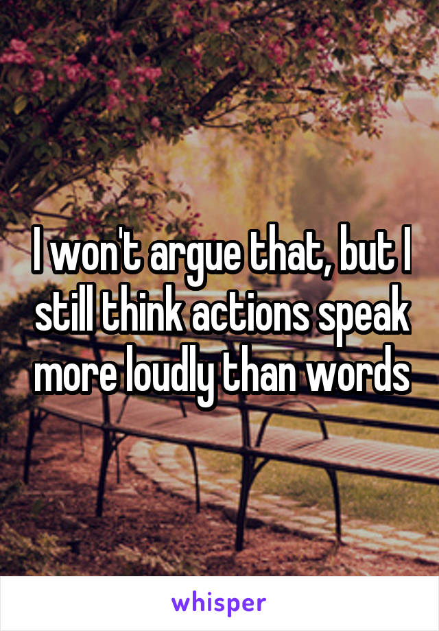 I won't argue that, but I still think actions speak more loudly than words