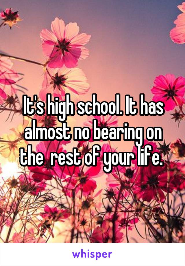 It's high school. It has almost no bearing on the  rest of your life. 