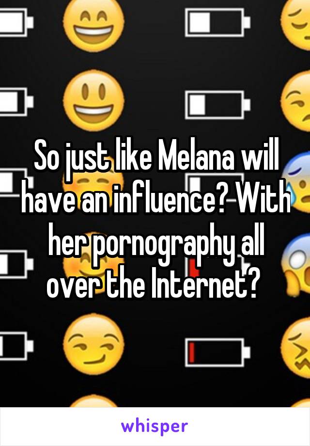 So just like Melana will have an influence? With her pornography all over the Internet? 