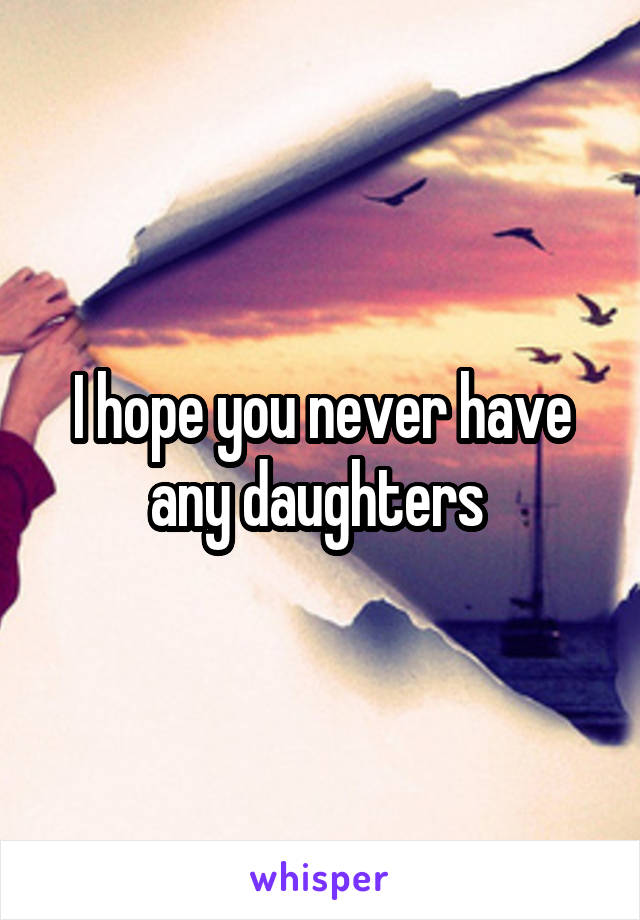 I hope you never have any daughters 