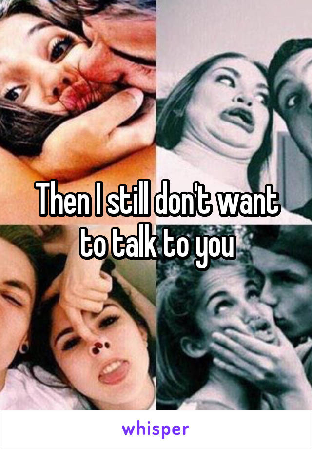 Then I still don't want to talk to you