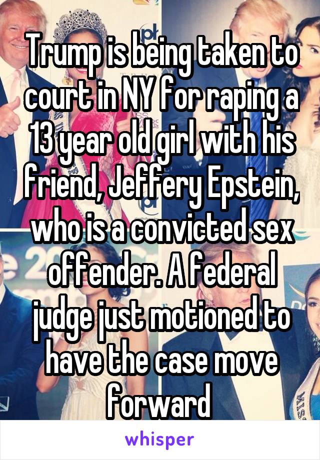 Trump is being taken to court in NY for raping a 13 year old girl with his friend, Jeffery Epstein, who is a convicted sex offender. A federal judge just motioned to have the case move forward 