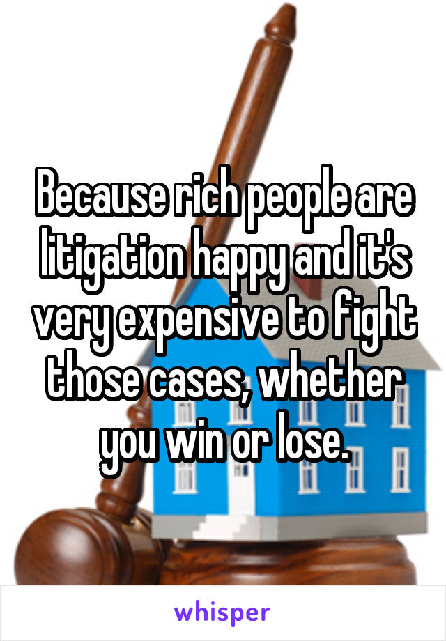 Because rich people are litigation happy and it's very expensive to fight those cases, whether you win or lose.