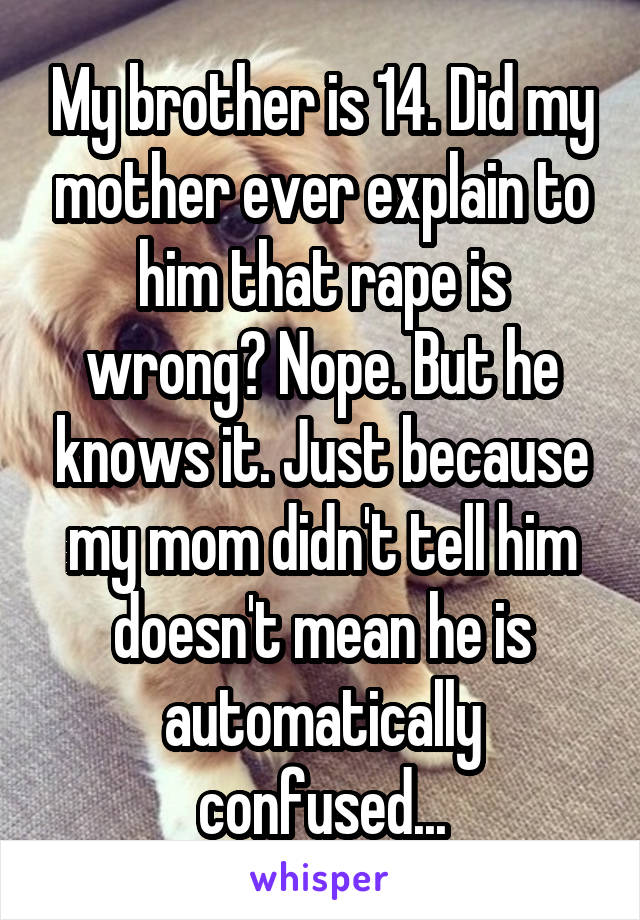 My brother is 14. Did my mother ever explain to him that rape is wrong? Nope. But he knows it. Just because my mom didn't tell him doesn't mean he is automatically confused...