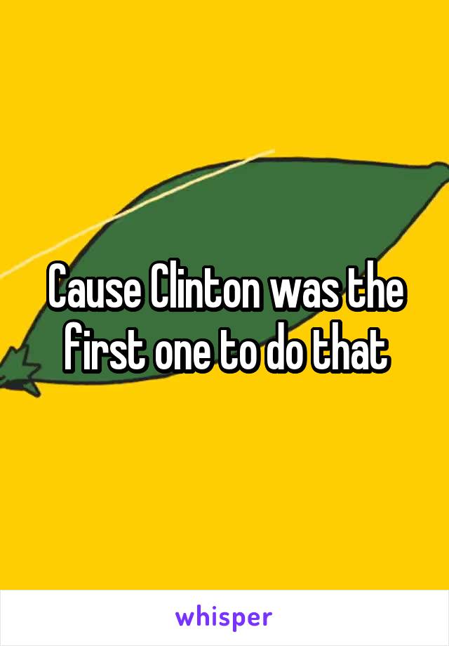 Cause Clinton was the first one to do that