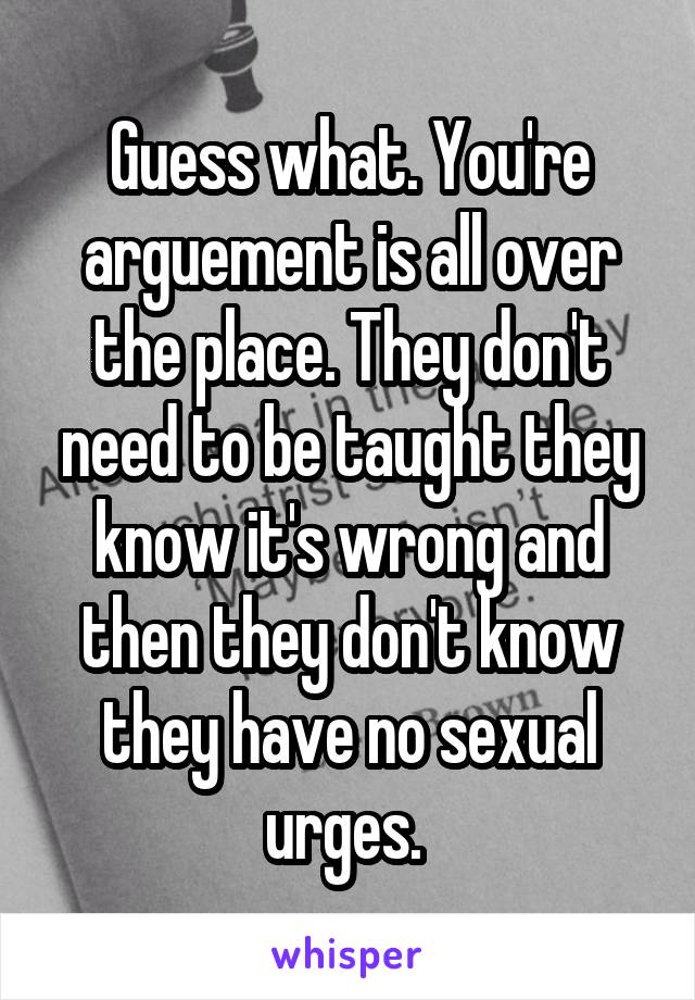 Guess what. You're arguement is all over the place. They don't need to be taught they know it's wrong and then they don't know they have no sexual urges. 