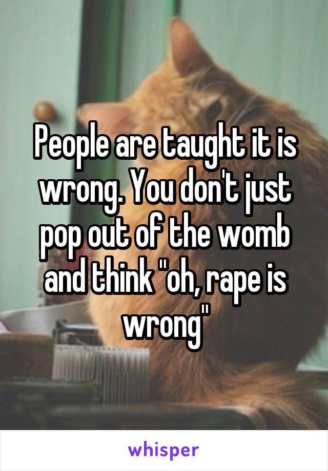 People are taught it is wrong. You don't just pop out of the womb and think "oh, rape is wrong"