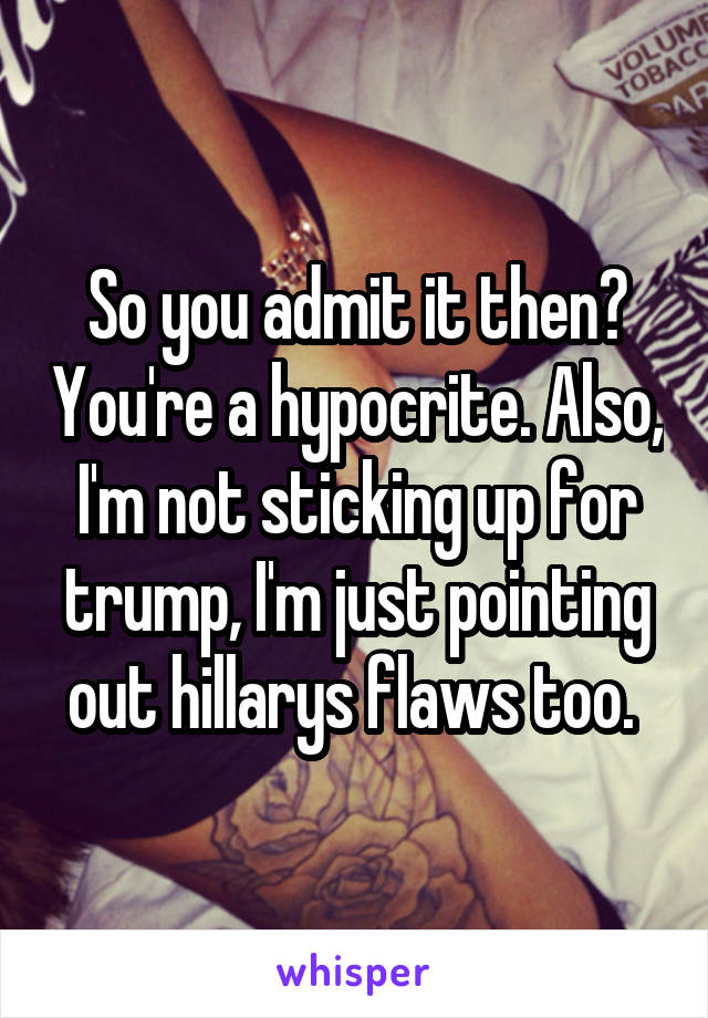 So you admit it then? You're a hypocrite. Also, I'm not sticking up for trump, I'm just pointing out hillarys flaws too. 