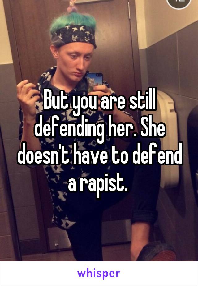 But you are still defending her. She doesn't have to defend a rapist. 